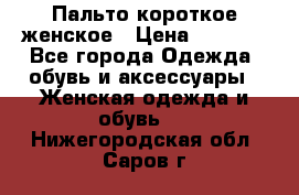 Пальто короткое женское › Цена ­ 1 500 - Все города Одежда, обувь и аксессуары » Женская одежда и обувь   . Нижегородская обл.,Саров г.